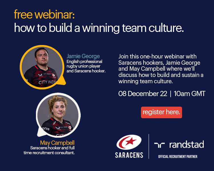 You’re invited to join Randstad’s exclusive free one-hour webinar on December 8th at 10:00am with Saracens hookers Jamie George and May Campbell, where they will be discussing how to build and sustain a winning team culture.